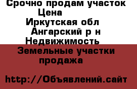 Срочно продам участок. › Цена ­ 650 000 - Иркутская обл., Ангарский р-н Недвижимость » Земельные участки продажа   